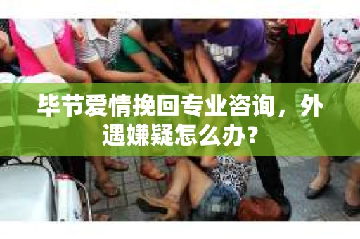 毕节爱情挽回专业咨询，外遇嫌疑怎么办？