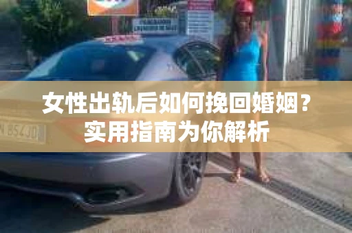 女性出轨后如何挽回婚姻？实用指南为你解析