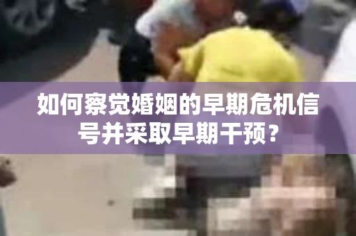 如何察觉婚姻的早期危机信号并采取早期干预？