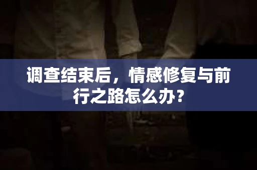调查结束后，情感修复与前行之路怎么办？