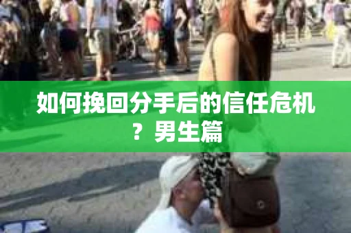 如何挽回分手后的信任危机?男生篇 如何挽回分手后的信任危机?男生篇