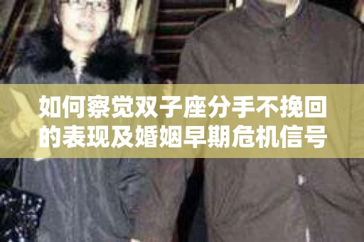 如何察觉双子座分手不挽回的表现及婚姻早期危机信号？