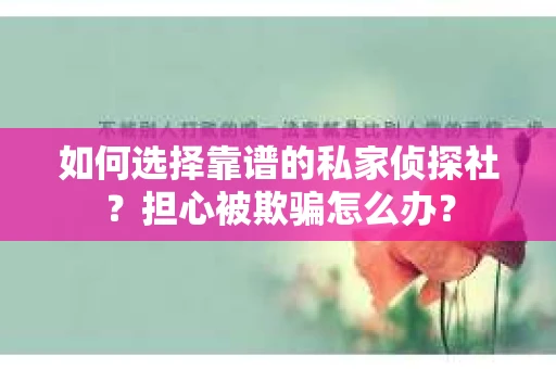 如何选择靠谱的私家侦探社？担心被欺骗怎么办？