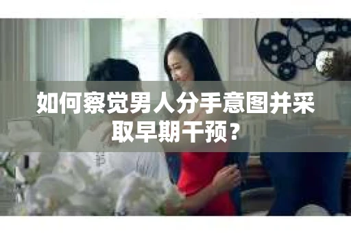 如何察觉男人分手意图并采取早期干预? 如何察觉男人分手意图并采取早期干预?