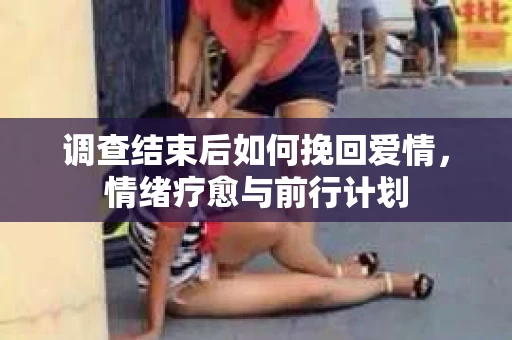 调查结束后如何挽回爱情，情绪疗愈与前行计划