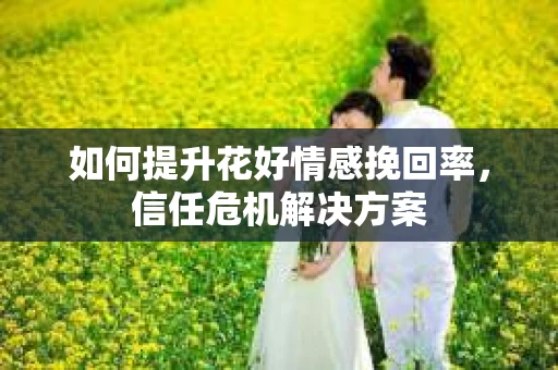 如何提升花好情感挽回率，信任危机解决方案