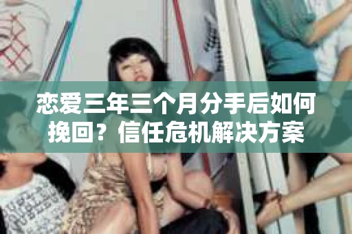 恋爱三年三个月分手后如何挽回？信任危机解决方案