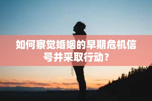 如何察觉婚姻的早期危机信号并采取行动? 如何察觉婚姻的早期危机信号并采取行动?