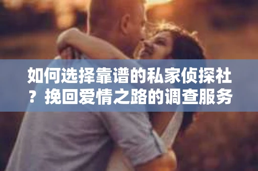 如何选择靠谱的私家侦探社？挽回爱情之路的调查服务指南