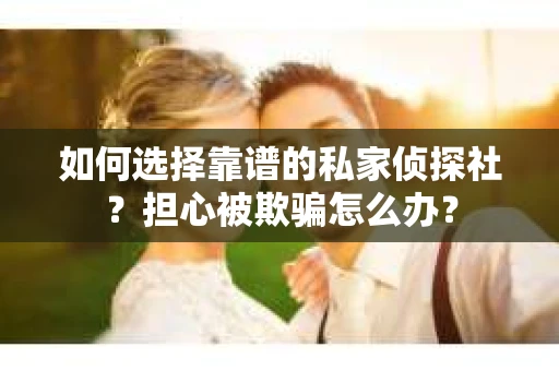 如何选择靠谱的私家侦探社？担心被欺骗怎么办？