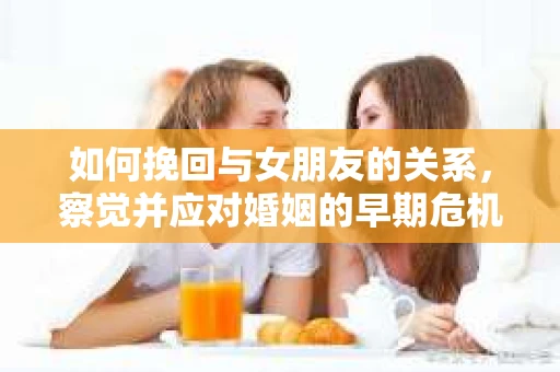 如何挽回与女朋友的关系，察觉并应对婚姻的早期危机信号