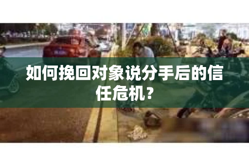 如何挽回对象说分手后的信任危机? 如何挽回对象说分手后的信任危机?