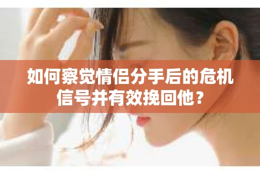 如何察觉情侣分手后的危机信号并有效挽回他？