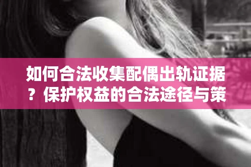 如何合法收集配偶出轨证据？保护权益的合法途径与策略