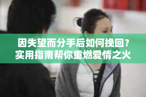 因失望而分手后如何挽回？实用指南帮你重燃爱情之火