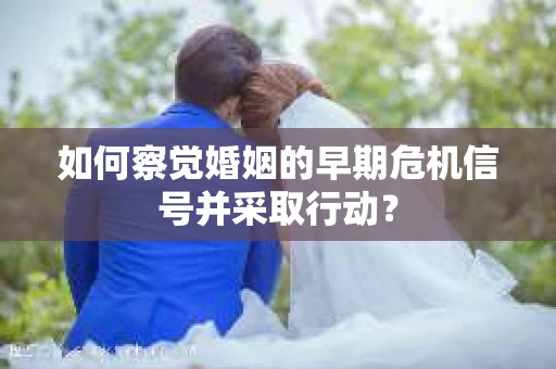 如何察觉婚姻的早期危机信号并采取行动？
