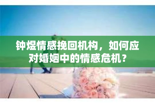 钟煜情感挽回机构，如何应对婚姻中的情感危机？