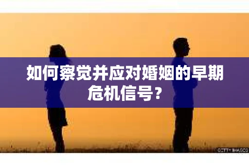 如何察觉并应对婚姻的早期危机信号? 如何察觉并应对婚姻的早期危机信号?