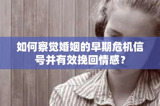 如何察觉婚姻的早期危机信号并有效挽回情感？