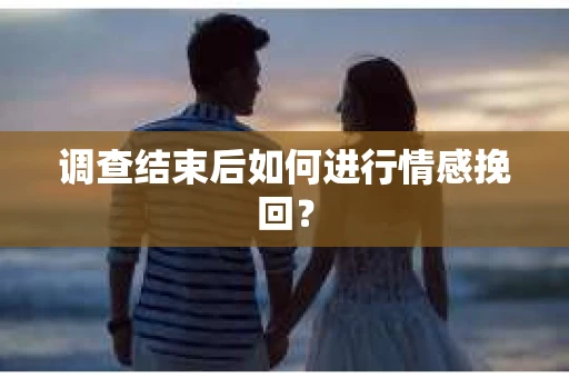 调查结束后如何进行情感挽回? 调查结束后如何进行情感挽回?