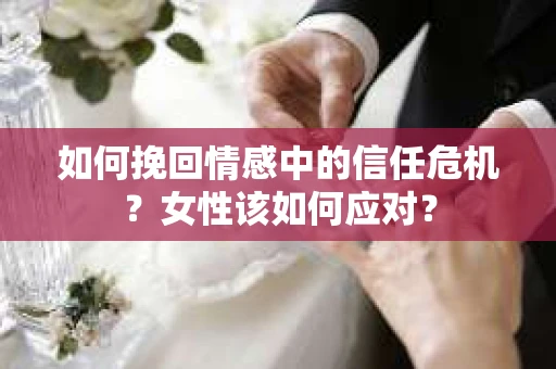 如何挽回情感中的信任危机？女性该如何应对？