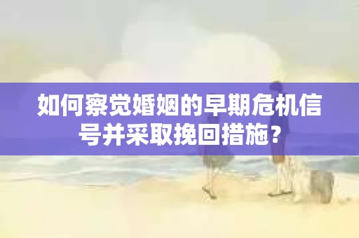 如何察觉婚姻的早期危机信号并采取挽回措施？