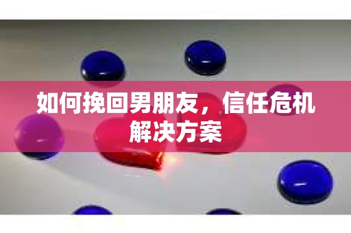 如何挽回男朋友,信任危机解决方案 如何挽回男朋友,信任危机解决方案