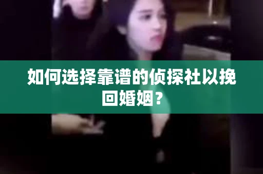 如何选择靠谱的侦探社以挽回婚姻？
