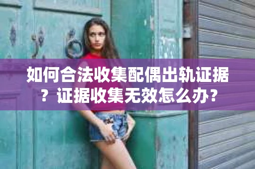 如何合法收集配偶出轨证据？证据收集无效怎么办？