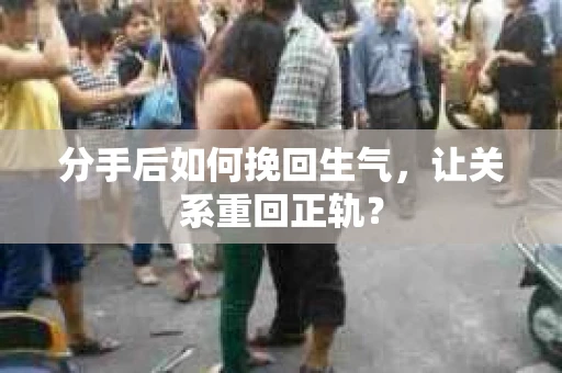 分手后如何挽回生气，让关系重回正轨？