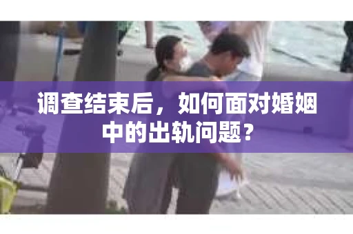 调查结束后,如何面对婚姻中的出轨问题? 调查结束后,如何面对婚姻中的出轨问题?