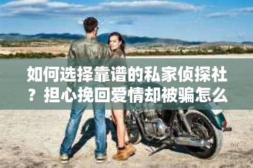 如何选择靠谱的私家侦探社?担心挽回爱情却被骗怎么办? 如何选择靠谱的私家侦探社?担心挽回爱情却被骗怎么办?