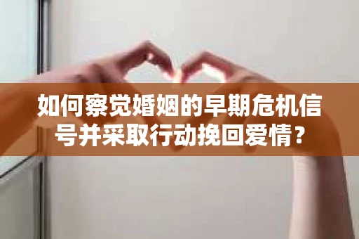 如何察觉婚姻的早期危机信号并采取行动挽回爱情？
