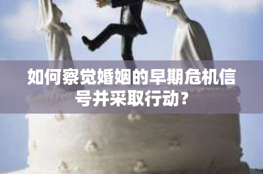 如何察觉婚姻的早期危机信号并采取行动？
