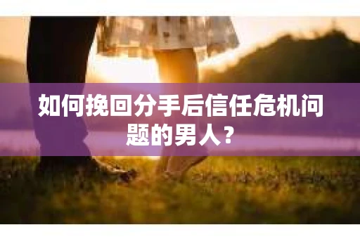如何挽回分手后信任危机问题的男人? 如何挽回分手后信任危机问题的男人?