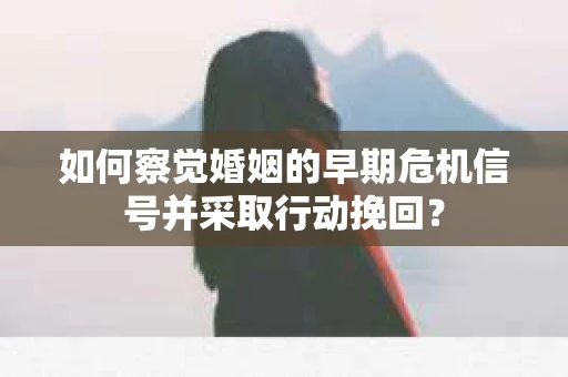 如何察觉婚姻的早期危机信号并采取行动挽回？