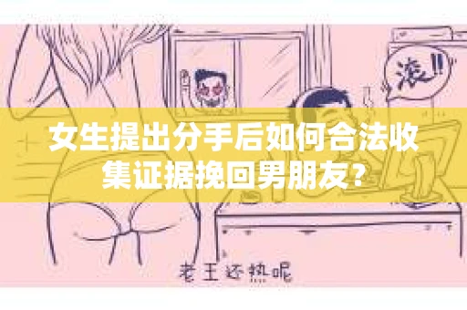 女生提出分手后如何合法收集证据挽回男朋友？