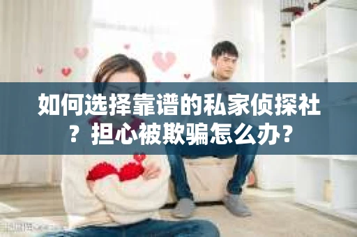 如何选择靠谱的私家侦探社？担心被欺骗怎么办？