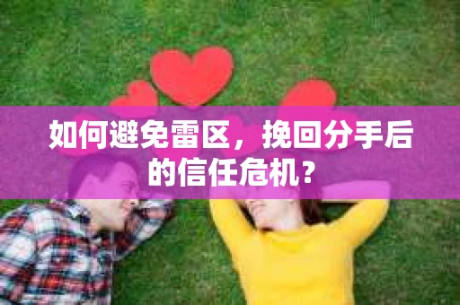 如何避免雷区，挽回分手后的信任危机？