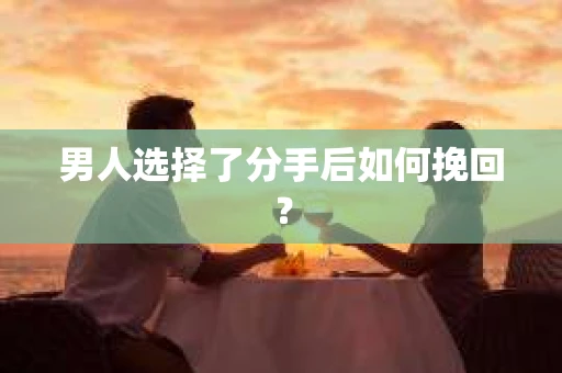 男人选择了分手后如何挽回？