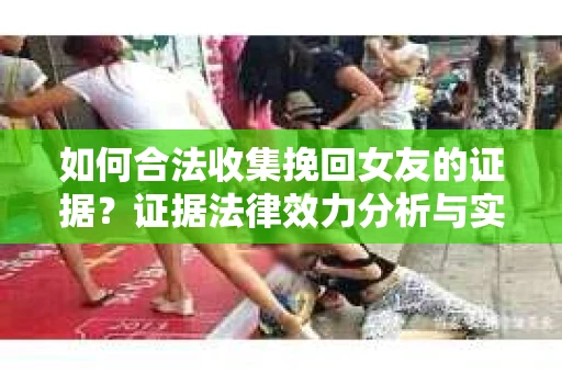 如何合法收集挽回女友的证据？证据法律效力分析与实践指南
