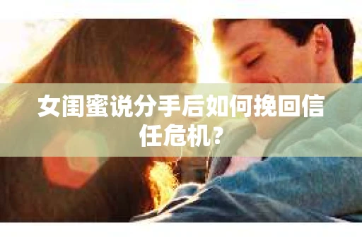 女闺蜜说分手后如何挽回信任危机？
