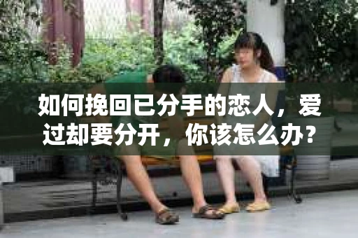 如何挽回已分手的恋人，爱过却要分开，你该怎么办？