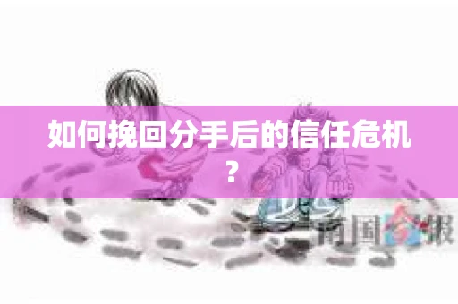 如何挽回分手后的信任危机？