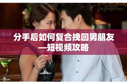 分手后如何复合挽回男朋友—短视频攻略