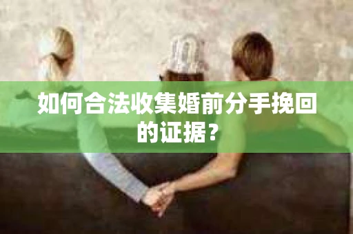如何合法收集婚前分手挽回的证据？