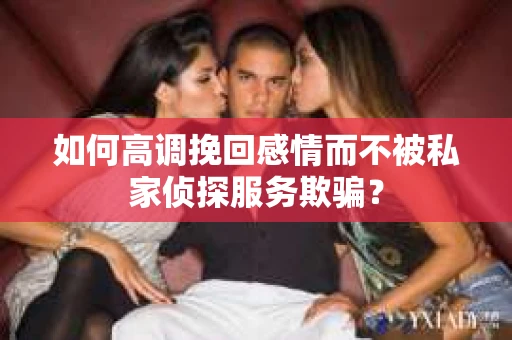 如何高调挽回感情而不被私家侦探服务欺骗？