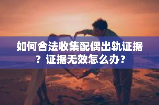 如何合法收集配偶出轨证据？证据无效怎么办？