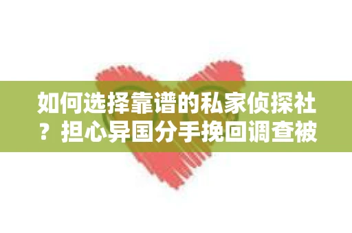 如何选择靠谱的私家侦探社？担心异国分手挽回调查被欺骗怎么办？