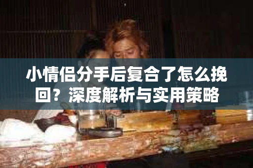 小情侣分手后复合了怎么挽回？深度解析与实用策略